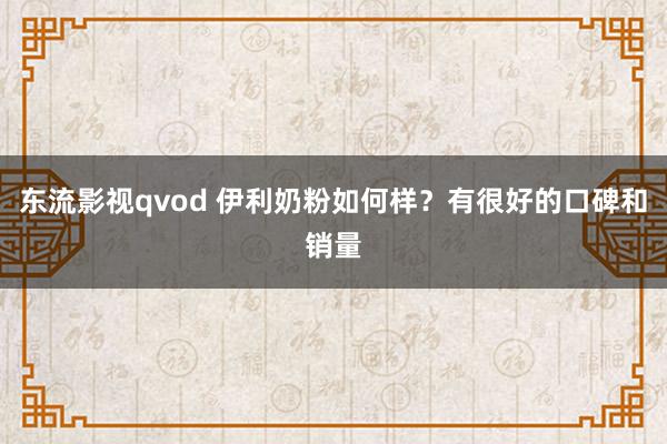 东流影视qvod 伊利奶粉如何样？有很好的口碑和销量