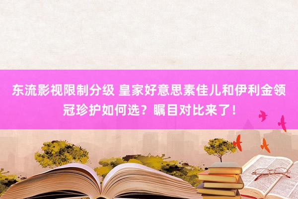 东流影视限制分级 皇家好意思素佳儿和伊利金领冠珍护如何选？瞩目对比来了！