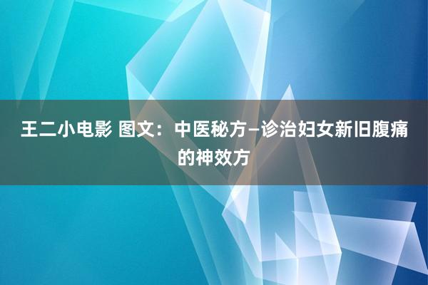 王二小电影 图文：中医秘方—诊治妇女新旧腹痛的神效方