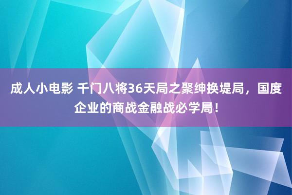 成人小电影 千门八将36天局之聚绅换堤局，国度企业的商战金融战必学局！