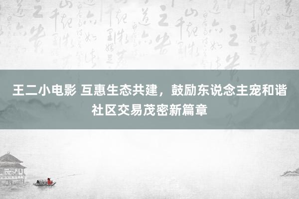 王二小电影 互惠生态共建，鼓励东说念主宠和谐社区交易茂密新篇章