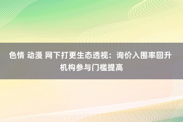 色情 动漫 网下打更生态透视：询价入围率回升 机构参与门槛提高