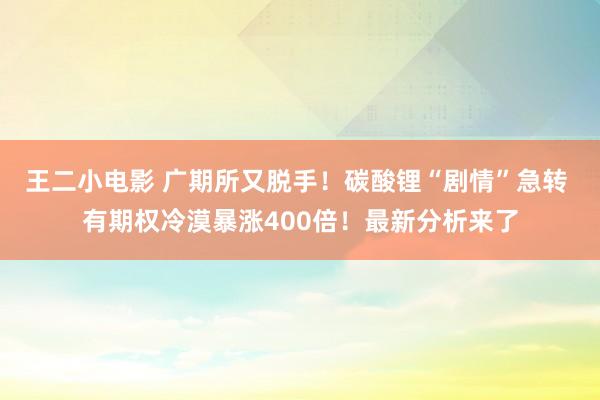 王二小电影 广期所又脱手！碳酸锂“剧情”急转 有期权冷漠暴涨400倍！最新分析来了