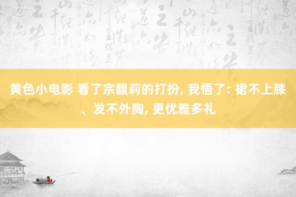 黄色小电影 看了宗馥莉的打扮， 我悟了: 裙不上膝、发不外胸， 更优雅多礼