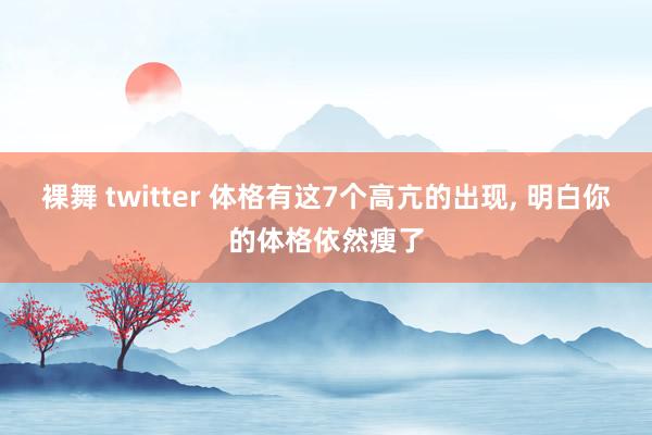 裸舞 twitter 体格有这7个高亢的出现, 明白你的体格依然瘦了