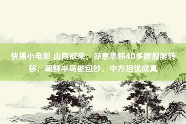 快播小电影 山雨欲来，好意思韩40多艘舰艇转移，朝鲜半岛被包抄，中方担忧成真