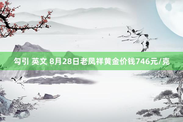 勾引 英文 8月28日老凤祥黄金价钱746元/克