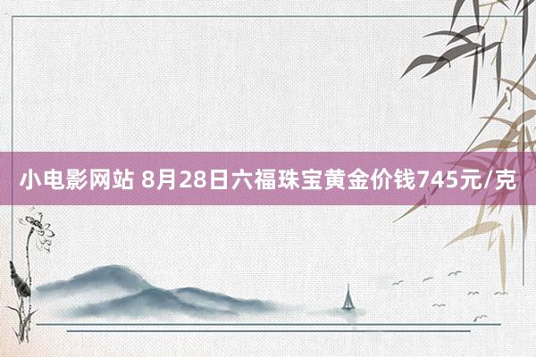 小电影网站 8月28日六福珠宝黄金价钱745元/克