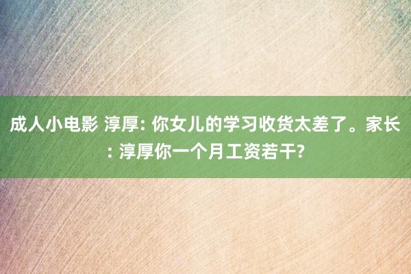 成人小电影 淳厚: 你女儿的学习收货太差了。家长: 淳厚你一个月工资若干?