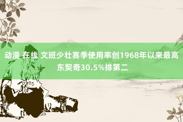 动漫 在线 文班少壮赛季使用率创1968年以来最高 东契奇30.5%排第二