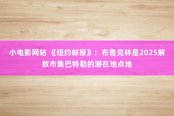 小电影网站 《纽约邮报》：布鲁克林是2025解放市集巴特勒的潜在地点地