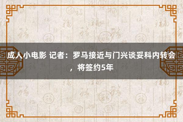 成人小电影 记者：罗马接近与门兴谈妥科内转会，将签约5年