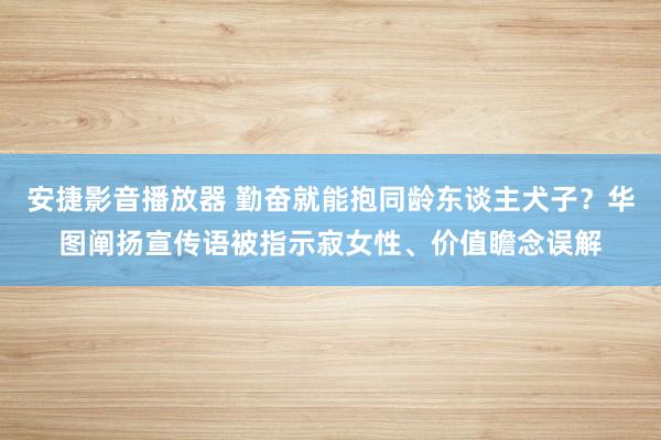 安捷影音播放器 勤奋就能抱同龄东谈主犬子？华图阐扬宣传语被指示寂女性、价值瞻念误解