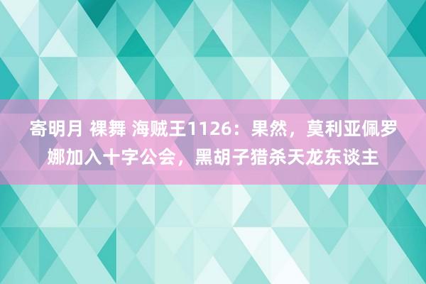 寄明月 裸舞 海贼王1126：果然，莫利亚佩罗娜加入十字公会，黑胡子猎杀天龙东谈主