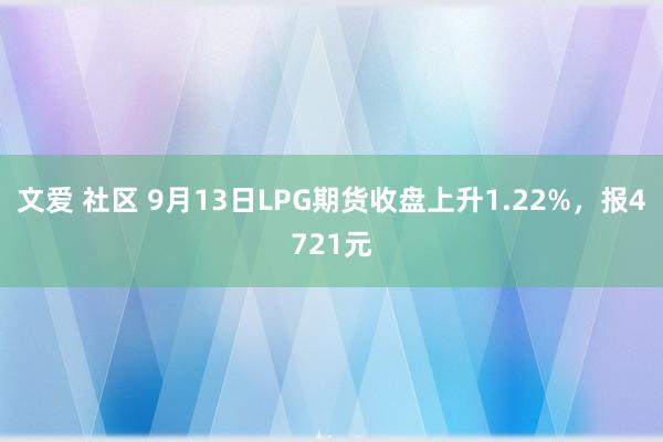 文爱 社区 9月13日LPG期货收盘上升1.22%，报4721元