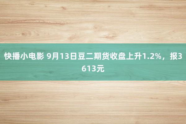 快播小电影 9月13日豆二期货收盘上升1.2%，报3613元