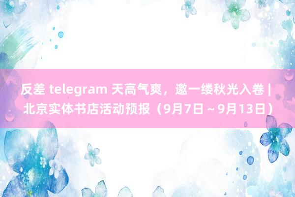 反差 telegram 天高气爽，邀一缕秋光入卷 | 北京实体书店活动预报（9月7日～9月13日）