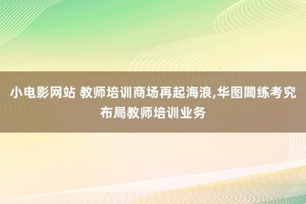 小电影网站 教师培训商场再起海浪,华图闇练考究布局教师培训业务