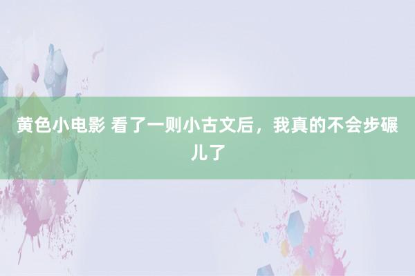 黄色小电影 看了一则小古文后，我真的不会步碾儿了