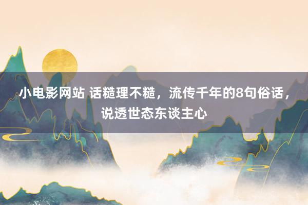 小电影网站 话糙理不糙，流传千年的8句俗话，说透世态东谈主心