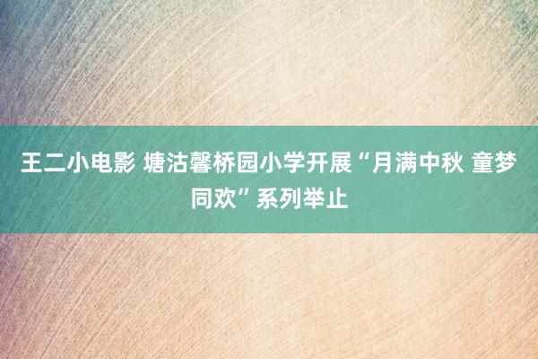 王二小电影 塘沽馨桥园小学开展“月满中秋 童梦同欢”系列举止