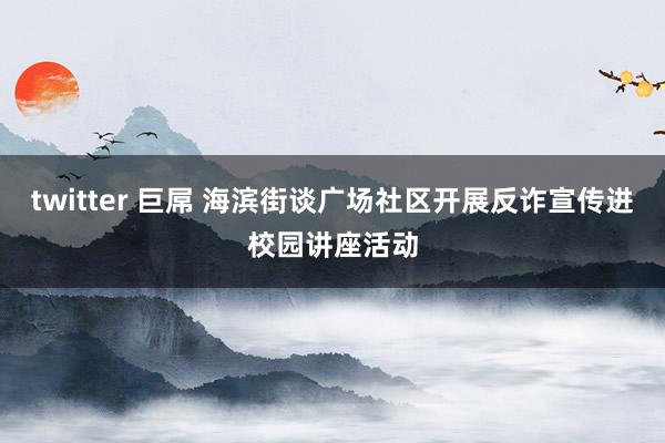 twitter 巨屌 海滨街谈广场社区开展反诈宣传进校园讲座活动