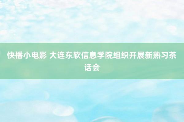 快播小电影 大连东软信息学院组织开展新熟习茶话会