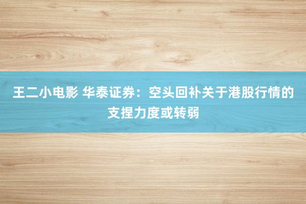 王二小电影 华泰证券：空头回补关于港股行情的支捏力度或转弱