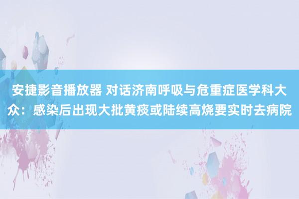 安捷影音播放器 对话济南呼吸与危重症医学科大众：感染后出现大批黄痰或陆续高烧要实时去病院