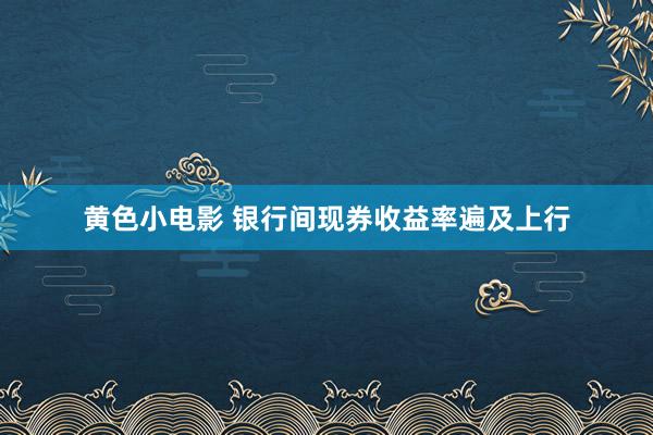 黄色小电影 银行间现券收益率遍及上行