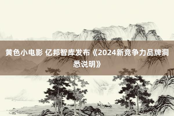 黄色小电影 亿邦智库发布《2024新竞争力品牌洞悉说明》