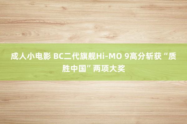 成人小电影 BC二代旗舰Hi-MO 9高分斩获“质胜中国”两项大奖