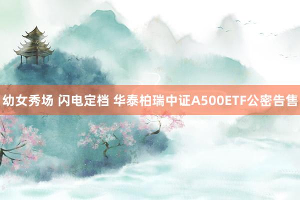 幼女秀场 闪电定档 华泰柏瑞中证A500ETF公密告售