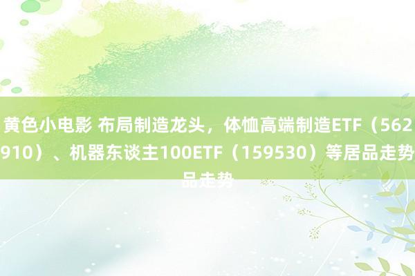 黄色小电影 布局制造龙头，体恤高端制造ETF（562910）、机器东谈主100ETF（159530）等居品走势