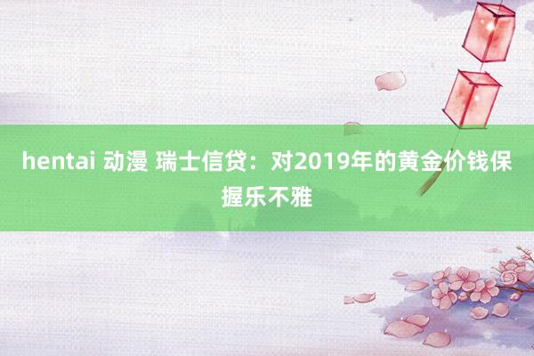 hentai 动漫 瑞士信贷：对2019年的黄金价钱保握乐不雅