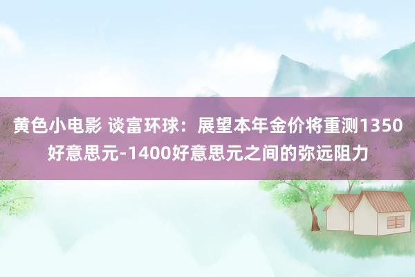 黄色小电影 谈富环球：展望本年金价将重测1350好意思元-1400好意思元之间的弥远阻力