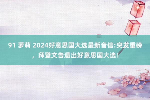 91 萝莉 2024好意思国大选最新音信:突发重磅，拜登文告退出好意思国大选！