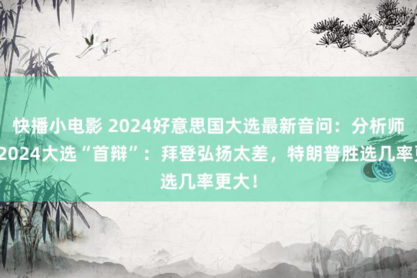 快播小电影 2024好意思国大选最新音问：分析师速评2024大选“首辩”：拜登弘扬太差，特朗普胜选几率更大！