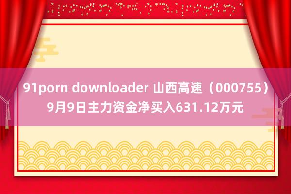 91porn downloader 山西高速（000755）9月9日主力资金净买入631.12万元