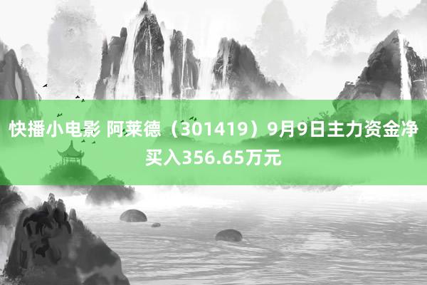 快播小电影 阿莱德（301419）9月9日主力资金净买入356.65万元