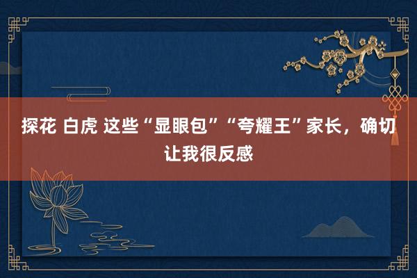 探花 白虎 这些“显眼包”“夸耀王”家长，确切让我很反感