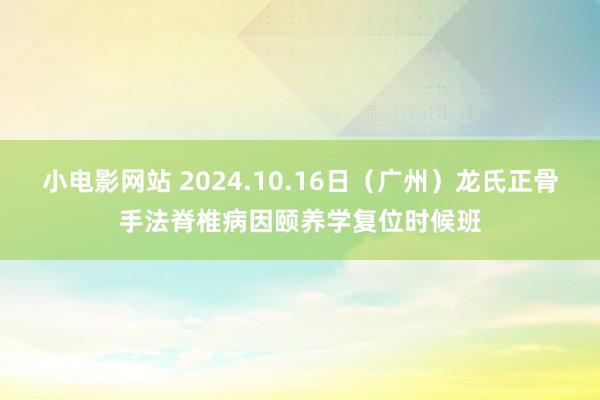 小电影网站 2024.10.16日（广州）龙氏正骨手法脊椎病因颐养学复位时候班