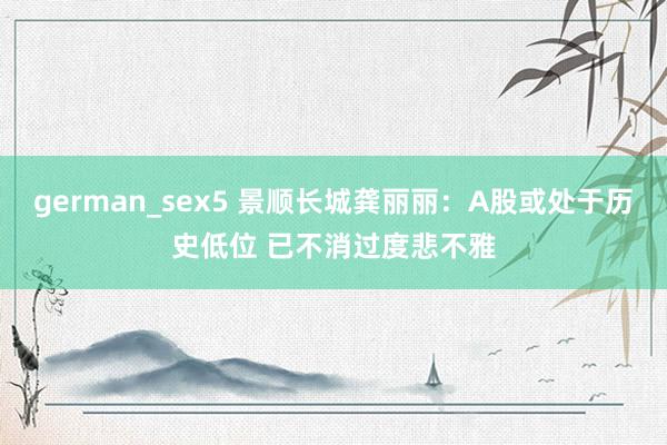 german_sex5 景顺长城龚丽丽：A股或处于历史低位 已不消过度悲不雅