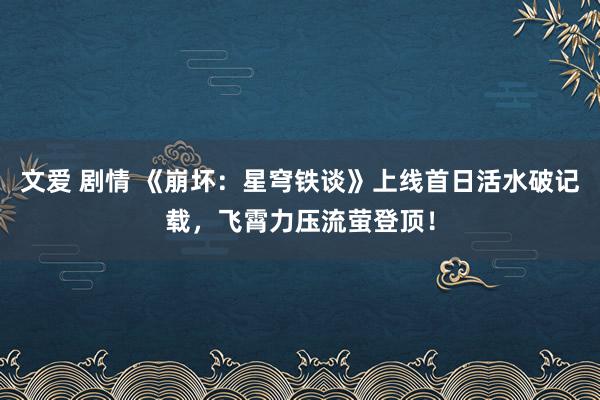 文爱 剧情 《崩坏：星穹铁谈》上线首日活水破记载，飞霄力压流萤登顶！