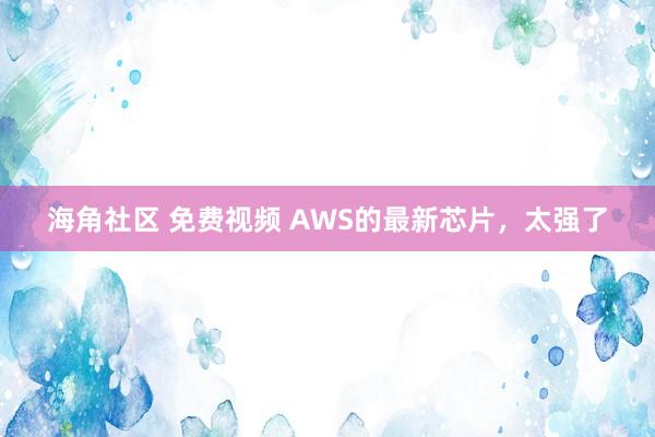 海角社区 免费视频 AWS的最新芯片，太强了