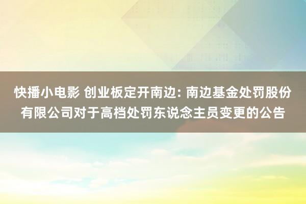 快播小电影 创业板定开南边: 南边基金处罚股份有限公司对于高档处罚东说念主员变更的公告