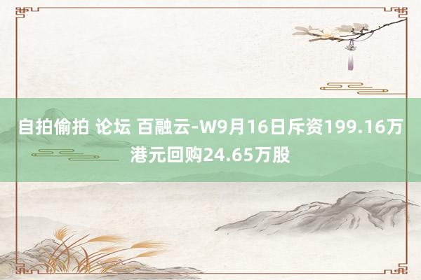 自拍偷拍 论坛 百融云-W9月16日斥资199.16万港元回购24.65万股