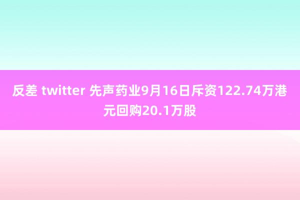 反差 twitter 先声药业9月16日斥资122.74万港元回购20.1万股