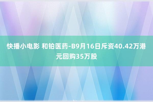 快播小电影 和铂医药-B9月16日斥资40.42万港元回购35万股