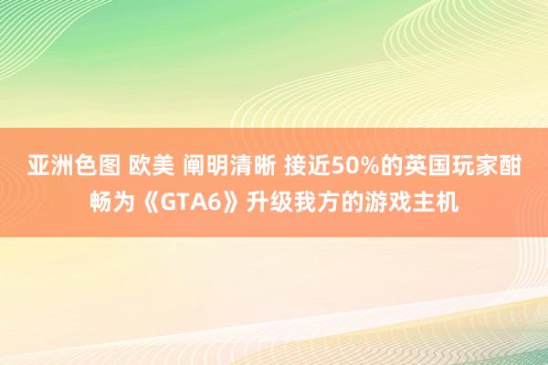 亚洲色图 欧美 阐明清晰 接近50%的英国玩家酣畅为《GTA6》升级我方的游戏主机